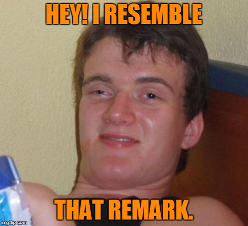 10 Guy Meme | HEY! I RESEMBLE THAT REMARK. | image tagged in memes,10 guy | made w/ Imgflip meme maker