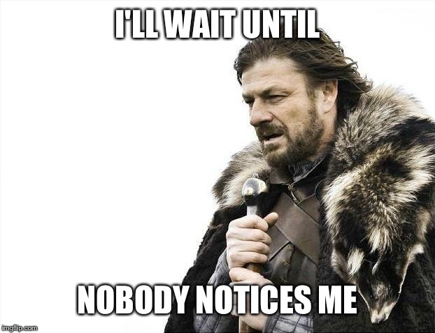 Brace Yourselves X is Coming Meme | I'LL WAIT UNTIL NOBODY NOTICES ME | image tagged in memes,brace yourselves x is coming | made w/ Imgflip meme maker