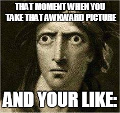 that moment when | THAT MOMENT WHEN YOU TAKE THAT AWKWARD PICTURE; AND YOUR LIKE: | image tagged in that moment when | made w/ Imgflip meme maker