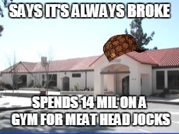 scumbag school | SAYS IT'S ALWAYS BROKE; SPENDS 14 MIL ON A GYM FOR MEAT HEAD JOCKS | image tagged in scumbag | made w/ Imgflip meme maker