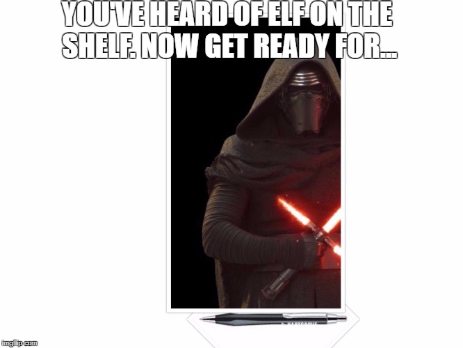 Kylo Ren on a pen | YOU'VE HEARD OF ELF ON THE SHELF. NOW GET READY FOR... | image tagged in kylo ren,pen,elf on the shelf,elf on a shelf,star wars | made w/ Imgflip meme maker