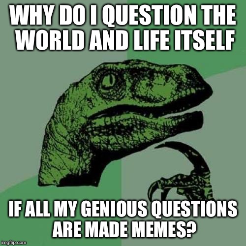 Philosoraptor Meme | WHY DO I QUESTION THE WORLD AND LIFE ITSELF; IF ALL MY GENIOUS QUESTIONS ARE MADE MEMES? | image tagged in memes,philosoraptor | made w/ Imgflip meme maker