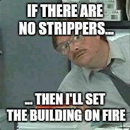 IF THERE ARE NO STRIPPERS... ... THEN I'LL SET THE BUILDING ON FIRE | made w/ Imgflip meme maker