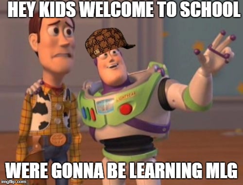 X, X Everywhere | HEY KIDS WELCOME TO SCHOOL; WERE GONNA BE LEARNING MLG | image tagged in memes,x x everywhere,scumbag | made w/ Imgflip meme maker