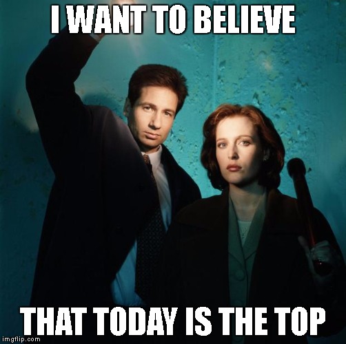 mulderscullymes | I WANT TO BELIEVE; THAT TODAY IS THE TOP | image tagged in mulderscullymes | made w/ Imgflip meme maker