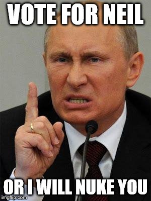 AngryPutin | VOTE FOR NEIL; OR I WILL NUKE YOU | image tagged in angryputin | made w/ Imgflip meme maker
