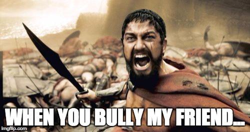 Sparta Leonidas | WHEN YOU BULLY MY FRIEND... | image tagged in memes,sparta leonidas | made w/ Imgflip meme maker