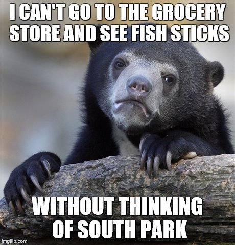 For the record, I am neither gay nor a fish. | I CAN'T GO TO THE GROCERY STORE AND SEE FISH STICKS; WITHOUT THINKING OF SOUTH PARK | image tagged in memes,confession bear,south park,fish | made w/ Imgflip meme maker
