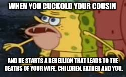Spongegar Meme | WHEN YOU CUCKOLD YOUR COUSIN; AND HE STARTS A REBELLION THAT LEADS TO THE DEATHS OF YOUR WIFE, CHILDREN, FATHER AND YOU. | image tagged in memes,spongegar | made w/ Imgflip meme maker