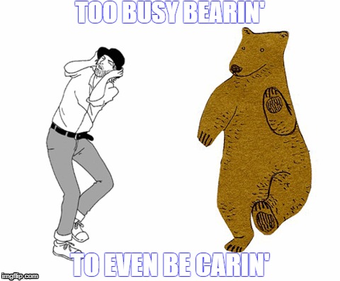 Too Busy Bearin' | TOO BUSY BEARIN'; TO EVEN BE CARIN' | image tagged in bears,bearin,bear dance,cscbfg | made w/ Imgflip meme maker