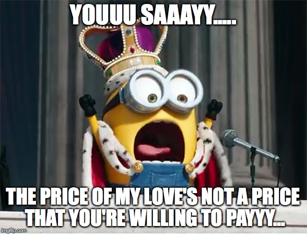 Minions King Bob | YOUUU SAAAYY..... THE PRICE OF MY LOVE'S NOT A PRICE THAT YOU'RE WILLING TO PAYYY... | image tagged in minions king bob | made w/ Imgflip meme maker