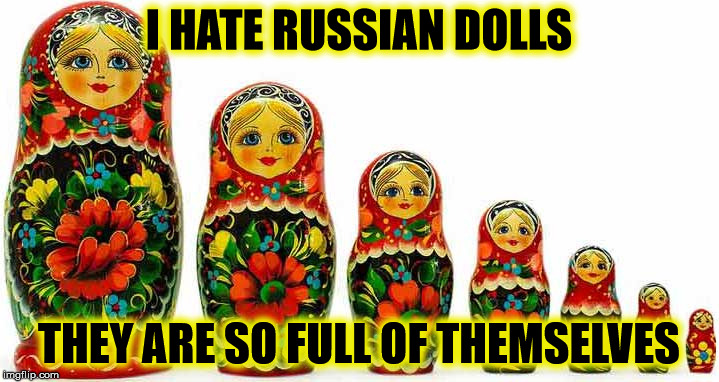 Russian Dolls | I HATE RUSSIAN DOLLS; THEY ARE SO FULL OF THEMSELVES | image tagged in damned russians,dolls | made w/ Imgflip meme maker