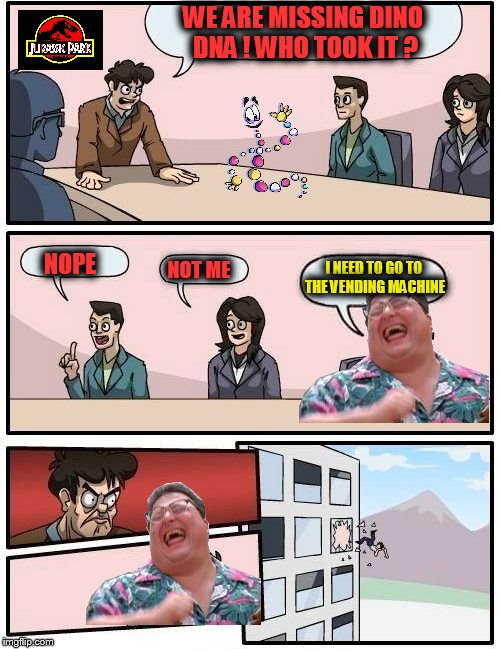 Boardroom Meeting Suggestion | WE ARE MISSING DINO DNA ! WHO TOOK IT ? NOPE; I NEED TO GO TO THE VENDING MACHINE; NOT ME | image tagged in memes,boardroom meeting suggestion | made w/ Imgflip meme maker