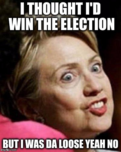 Hillary Clinton Fish | I THOUGHT I'D WIN THE ELECTION; BUT I WAS DA LOOSE YEAH NO | image tagged in hillary clinton fish | made w/ Imgflip meme maker