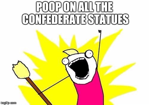 POOP ON THEM!!! | POOP ON ALL THE CONFEDERATE STATUES | image tagged in memes,x all the y,confederate statues | made w/ Imgflip meme maker