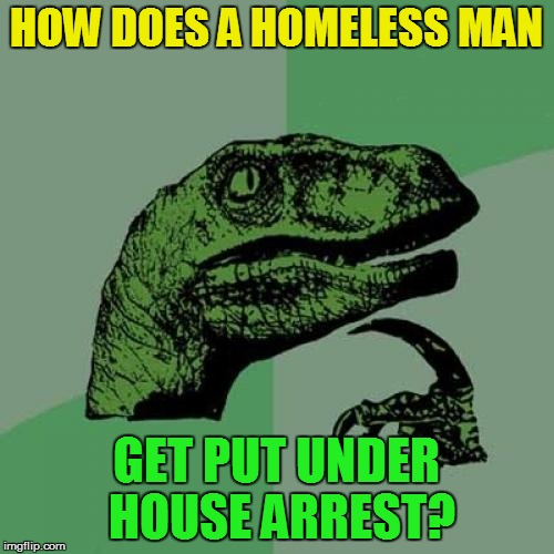 Philosoraptor Meme | HOW DOES A HOMELESS MAN GET PUT UNDER HOUSE ARREST? | image tagged in memes,philosoraptor | made w/ Imgflip meme maker