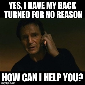 Liam Neeson Taken Meme | YES, I HAVE MY BACK TURNED FOR NO REASON; HOW CAN I HELP YOU? | image tagged in memes,liam neeson taken | made w/ Imgflip meme maker