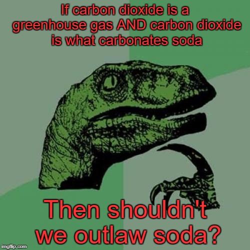 Think about where that carbon dioxide is going to go next time you crack that soda. | If carbon dioxide is a greenhouse gas AND carbon dioxide is what carbonates soda; Then shouldn't we outlaw soda? | image tagged in memes,philosoraptor,global warming,bullshit,greenhouse gas | made w/ Imgflip meme maker
