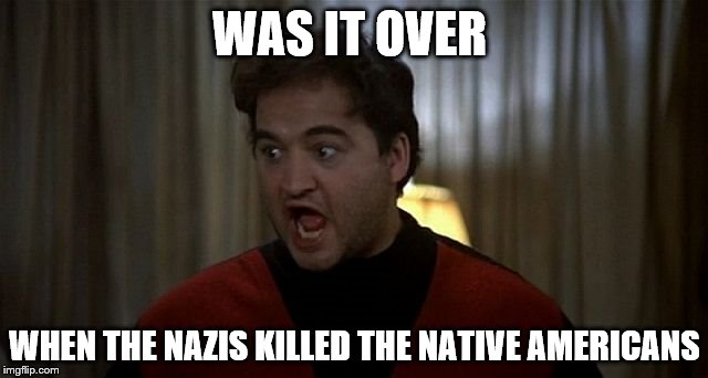 John Belushi Was is over | WAS IT OVER; WHEN THE NAZIS KILLED THE NATIVE AMERICANS | image tagged in john belushi was is over | made w/ Imgflip meme maker