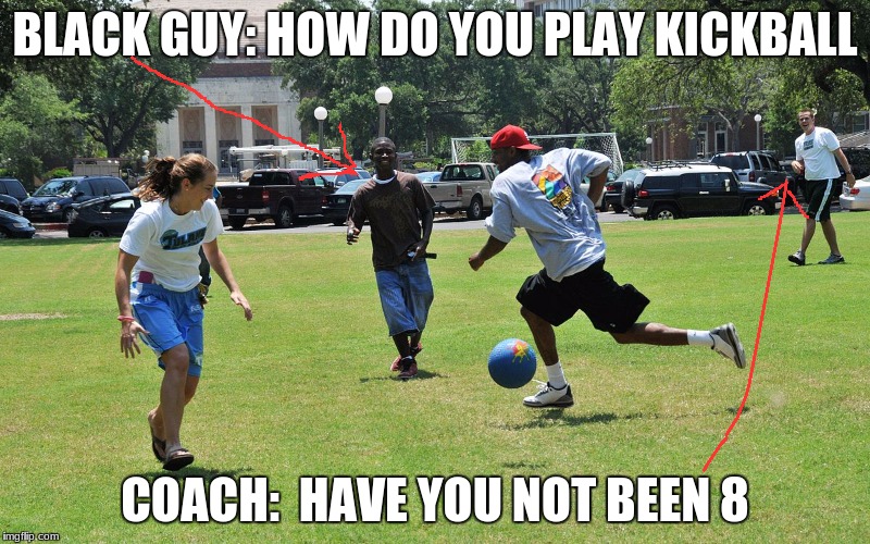 kick ball | BLACK GUY: HOW DO YOU PLAY KICKBALL; COACH:  HAVE YOU NOT BEEN 8 | image tagged in kick ball | made w/ Imgflip meme maker