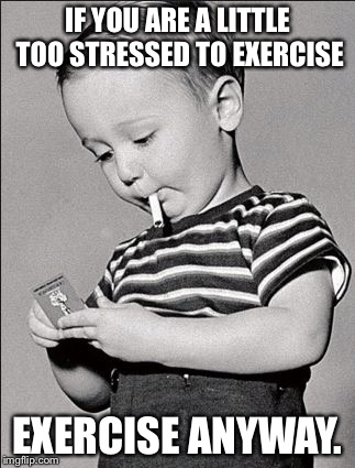 Stressed kid | IF YOU ARE A LITTLE TOO STRESSED TO EXERCISE; EXERCISE ANYWAY. | image tagged in stressed kid | made w/ Imgflip meme maker