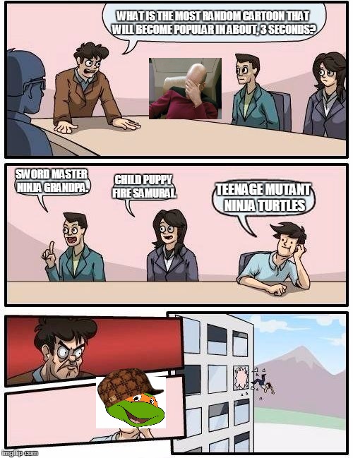 Boardroom Meeting Suggestion Meme | WHAT IS THE MOST RANDOM CARTOON THAT WILL BECOME POPULAR IN ABOUT, 3 SECONDS? SWORD MASTER NINJA GRANDPA. CHILD PUPPY FIRE SAMURAI. TEENAGE MUTANT NINJA TURTLES | image tagged in memes,boardroom meeting suggestion,scumbag | made w/ Imgflip meme maker