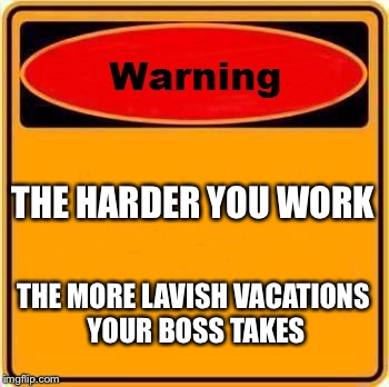 Warning Sign Meme | THE HARDER YOU WORK; THE MORE LAVISH VACATIONS YOUR BOSS TAKES | image tagged in memes,warning sign | made w/ Imgflip meme maker