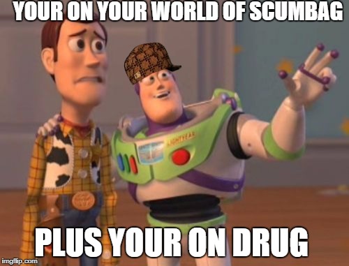 X, X Everywhere Meme | YOUR ON YOUR WORLD OF SCUMBAG; PLUS YOUR ON DRUG | image tagged in memes,x x everywhere,scumbag | made w/ Imgflip meme maker