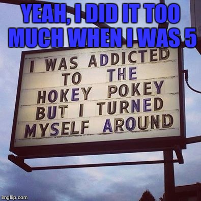 I was traumatized by that; | YEAH, I DID IT TOO MUCH WHEN I WAS 5 | image tagged in memes,funny signs,hokey pokey,thats what its all about | made w/ Imgflip meme maker