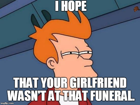 I HOPE THAT YOUR GIRLFRIEND WASN'T AT THAT FUNERAL. | image tagged in memes,futurama fry,scumbag | made w/ Imgflip meme maker