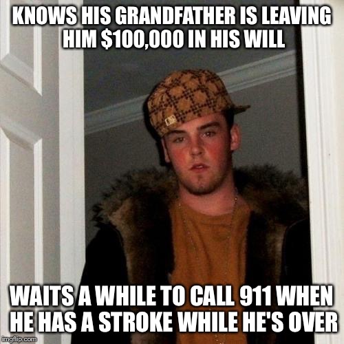 Scumbag Steve | KNOWS HIS GRANDFATHER IS LEAVING HIM $100,000 IN HIS WILL; WAITS A WHILE TO CALL 911 WHEN HE HAS A STROKE WHILE HE'S OVER | image tagged in memes,scumbag steve | made w/ Imgflip meme maker