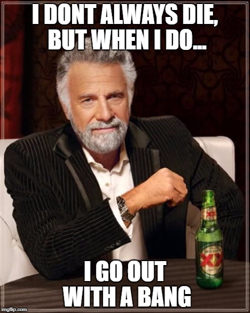 The Most Interesting Man In The World Meme | I DONT ALWAYS DIE, BUT WHEN I DO... I GO OUT WITH A BANG | image tagged in memes,the most interesting man in the world | made w/ Imgflip meme maker