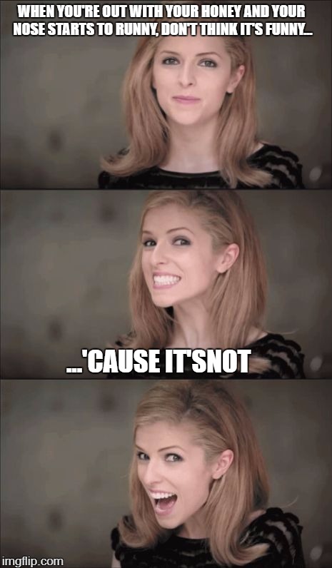 Bad Pun Anna Kendrips | WHEN YOU'RE OUT WITH YOUR HONEY AND YOUR NOSE STARTS TO RUNNY, DON'T THINK IT'S FUNNY... ...'CAUSE IT'SNOT | image tagged in memes,bad pun anna kendrick | made w/ Imgflip meme maker