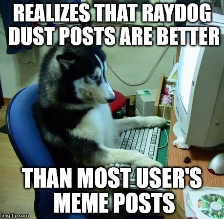 REALIZES THAT RAYDOG DUST POSTS ARE BETTER THAN MOST USER'S MEME POSTS | made w/ Imgflip meme maker