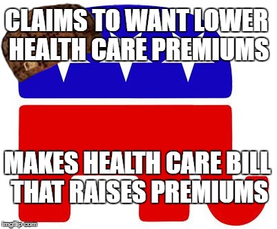 Scumbag GOP | CLAIMS TO WANT LOWER HEALTH CARE PREMIUMS; MAKES HEALTH CARE BILL THAT RAISES PREMIUMS | image tagged in gop,healthcare | made w/ Imgflip meme maker