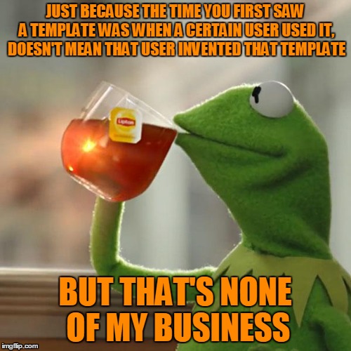 But That's None Of My Business Meme | JUST BECAUSE THE TIME YOU FIRST SAW A TEMPLATE WAS WHEN A CERTAIN USER USED IT, DOESN'T MEAN THAT USER INVENTED THAT TEMPLATE BUT THAT'S NON | image tagged in memes,but thats none of my business,kermit the frog | made w/ Imgflip meme maker