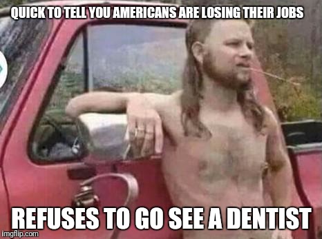 The Red White and Blue Gums | QUICK TO TELL YOU AMERICANS ARE LOSING THEIR JOBS; REFUSES TO GO SEE A DENTIST | image tagged in okie red neck hates isis jehadie biatches | made w/ Imgflip meme maker