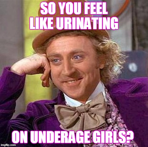 Creepy Condescending Wonka Meme | SO YOU FEEL LIKE URINATING ON UNDERAGE GIRLS? | image tagged in memes,creepy condescending wonka | made w/ Imgflip meme maker