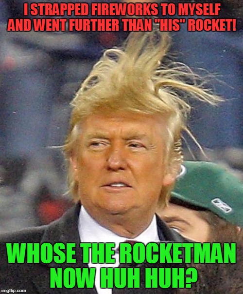 Rock This Rocket Man! | I STRAPPED FIREWORKS TO MYSELF AND WENT FURTHER THAN "HIS" ROCKET! WHOSE THE ROCKETMAN NOW HUH HUH? | image tagged in donald trumph hair,north korea | made w/ Imgflip meme maker