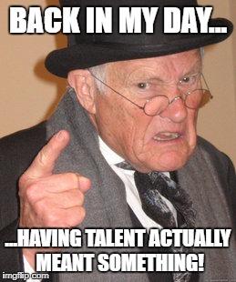 Back In My Day Meme | BACK IN MY DAY... ...HAVING TALENT ACTUALLY MEANT SOMETHING! | image tagged in memes,back in my day | made w/ Imgflip meme maker