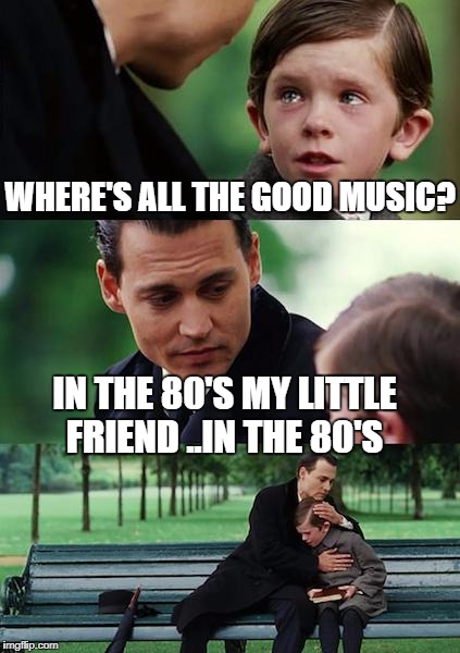 Finding Neverland Meme | WHERE'S ALL THE GOOD MUSIC? IN THE 80'S MY LITTLE FRIEND ..IN THE 80'S | image tagged in memes,finding neverland | made w/ Imgflip meme maker