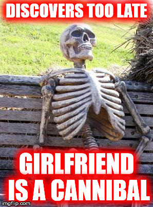 Waiting Skeleton Meme | DISCOVERS TOO LATE GIRLFRIEND IS A CANNIBAL | image tagged in memes,waiting skeleton | made w/ Imgflip meme maker