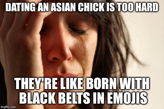 First World Problems Meme | DATING AN ASIAN CHICK IS TOO HARD; THEY'RE LIKE BORN WITH BLACK BELTS IN EMOJIS | image tagged in memes,first world problems,true story | made w/ Imgflip meme maker