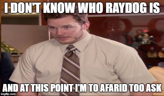 Who is Raydog | I DON'T KNOW WHO RAYDOG IS AND AT THIS POINT I'M TO AFARID TOO ASK | image tagged in raydog,afraid to ask andy | made w/ Imgflip meme maker