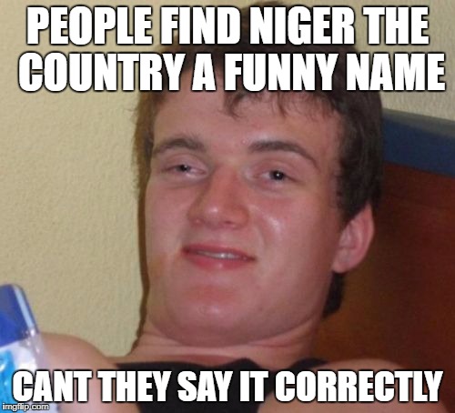 10 Guy | PEOPLE FIND NIGER THE COUNTRY A FUNNY NAME; CANT THEY SAY IT CORRECTLY | image tagged in memes,10 guy | made w/ Imgflip meme maker
