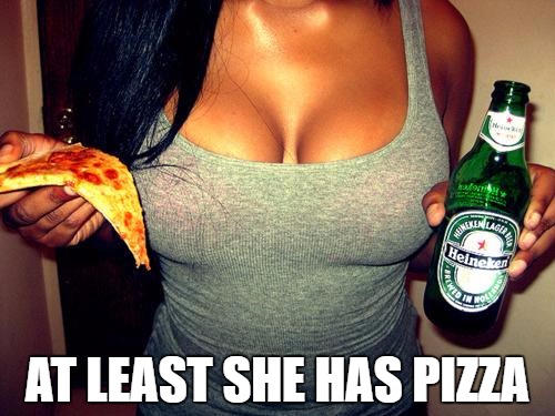 tits&beer | AT LEAST SHE HAS PIZZA | image tagged in titsbeer | made w/ Imgflip meme maker