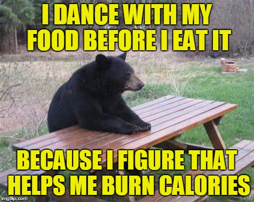 I DANCE WITH MY FOOD BEFORE I EAT IT BECAUSE I FIGURE THAT HELPS ME BURN CALORIES | made w/ Imgflip meme maker
