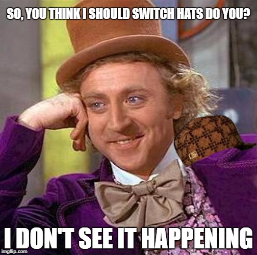 Creepy Condescending Wonka Meme | SO, YOU THINK I SHOULD SWITCH HATS DO YOU? I DON'T SEE IT HAPPENING | image tagged in memes,creepy condescending wonka,scumbag | made w/ Imgflip meme maker