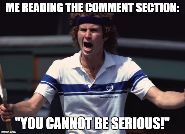 ME READING THE COMMENT SECTION:; "YOU CANNOT BE SERIOUS!" | image tagged in mcenroememe | made w/ Imgflip meme maker