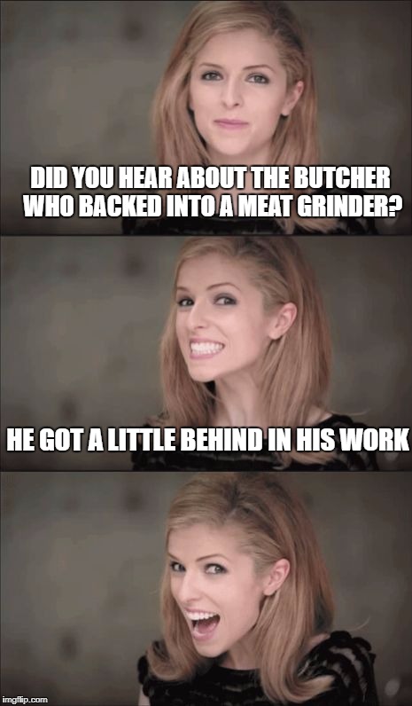 Bad Pun Anna Kendrick Meme | DID YOU HEAR ABOUT THE BUTCHER WHO BACKED INTO A MEAT GRINDER? HE GOT A LITTLE BEHIND IN HIS WORK | image tagged in memes,bad pun anna kendrick | made w/ Imgflip meme maker